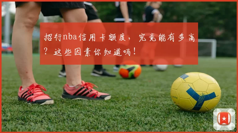 招行nba信用卡额度，究竟能有多高？这些因素你知道吗！