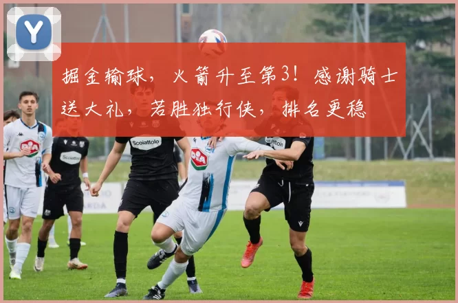 掘金输球,火箭升至第3!感谢骑士送大礼,若胜独行侠,排名更稳