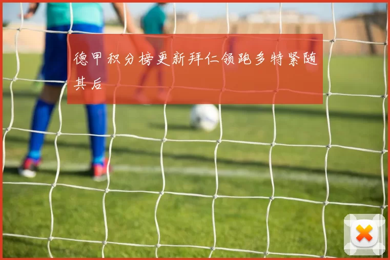 德甲积分榜更新拜仁领跑多特紧随其后