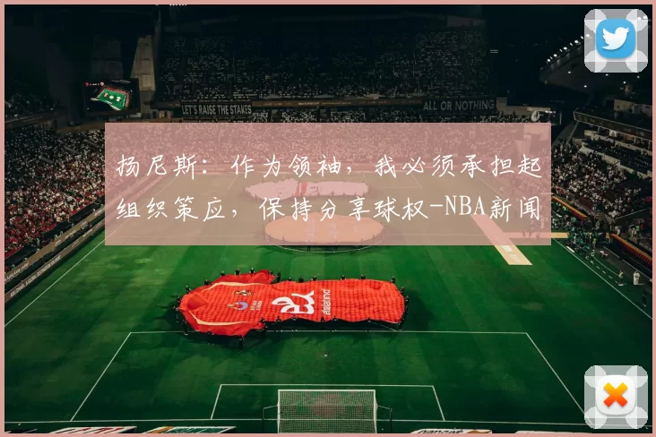 扬尼斯：作为领袖，我必须承担起组织策应，保持分享球权-NBA新闻