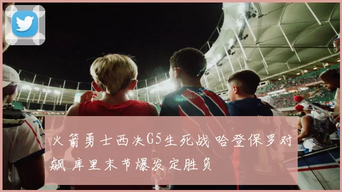 火箭勇士西决G5生死战 哈登保罗对飙 库里末节爆发定胜负