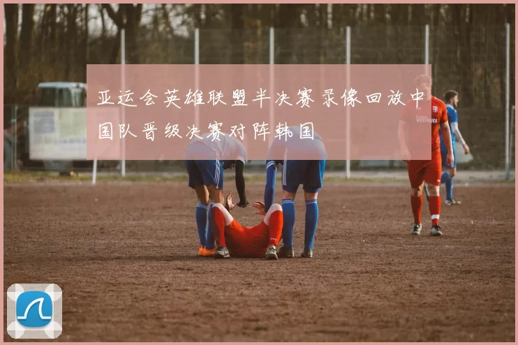 亚运会英雄联盟半决赛录像回放中国队晋级决赛对阵韩国