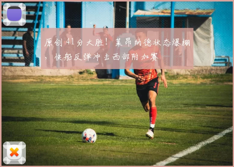 原创 41分大胜！莱昂纳德状态爆棚，快船反弹冲击西部附加赛