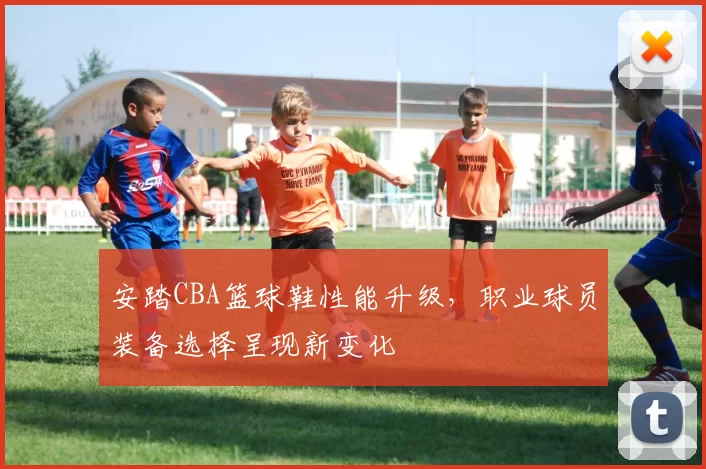 安踏CBA篮球鞋性能升级，职业球员装备选择呈现新变化