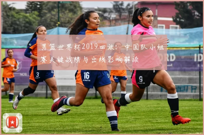 男篮世界杯2019回放:中国队小组赛关键战绩与出线影响解读
