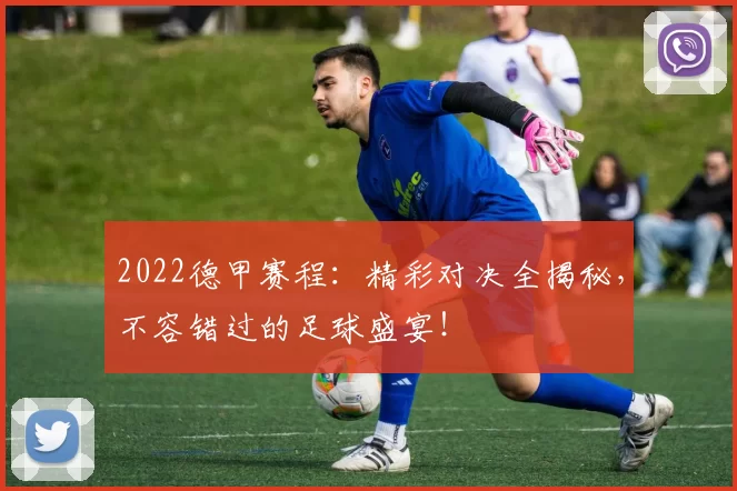 2022德甲赛程：精彩对决全揭秘，不容错过的足球盛宴！