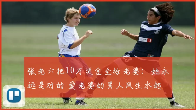 张老六把10万奖金全给老婆：她永远是对的 爱老婆的男人风生水起