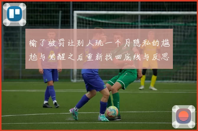 输了被罚让别人玩一个月隐私的尴尬与觉醒之后重新找回底线与反思