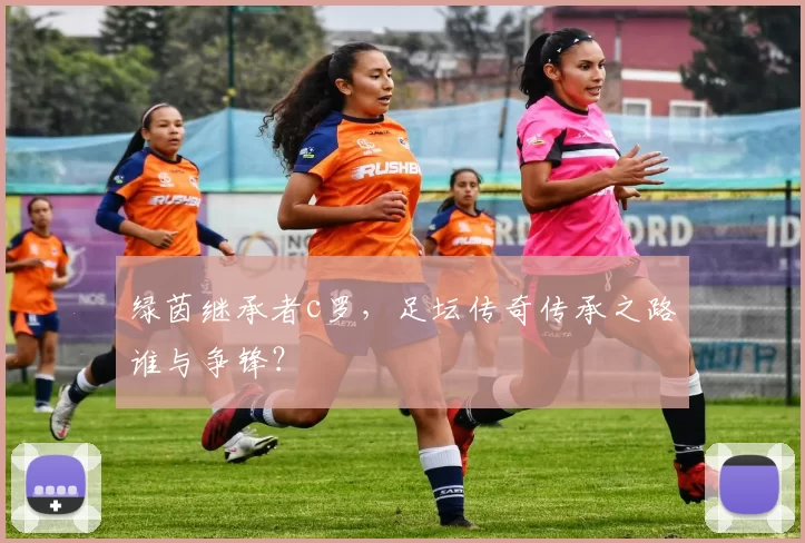 绿茵继承者c罗，足坛传奇传承之路谁与争锋？