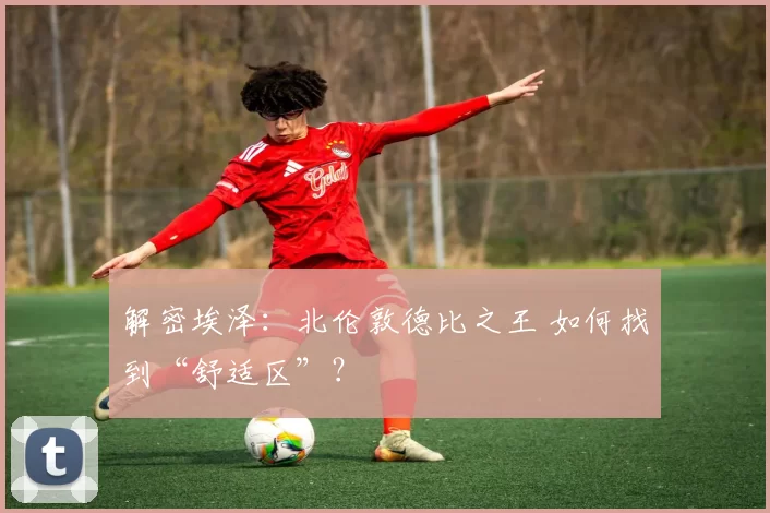 解密埃泽：北伦敦德比之王 如何找到“舒适区”？