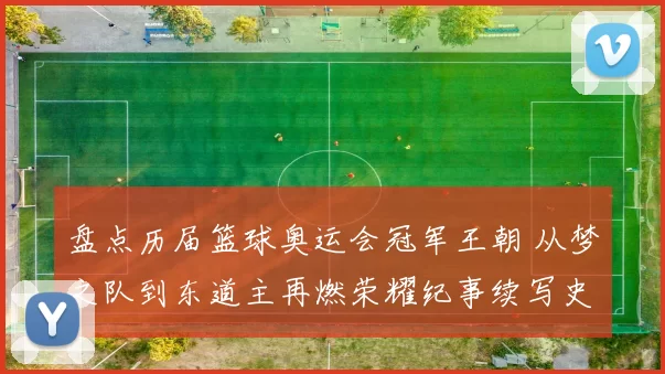 盘点历届篮球奥运会冠军王朝 从梦之队到东道主再燃荣耀纪事续写史