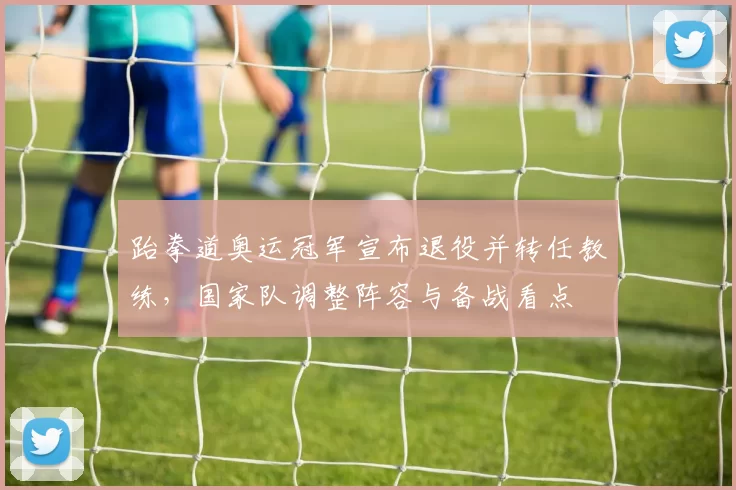 跆拳道奥运冠军宣布退役并转任教练,国家队调整阵容与备战看点