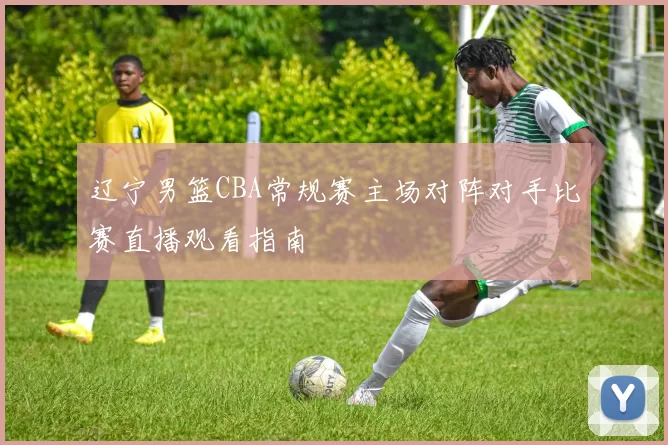 辽宁男篮CBA常规赛主场对阵对手比赛直播观看指南