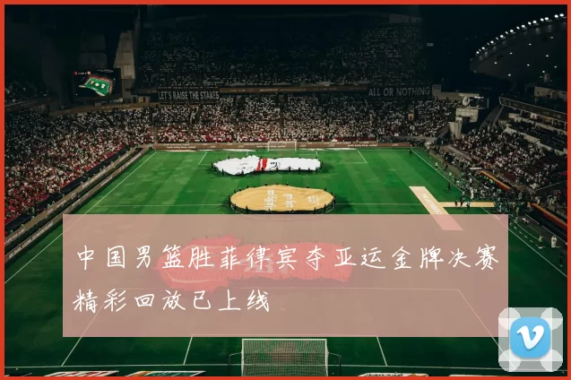 中国男篮胜菲律宾夺亚运金牌决赛精彩回放已上线