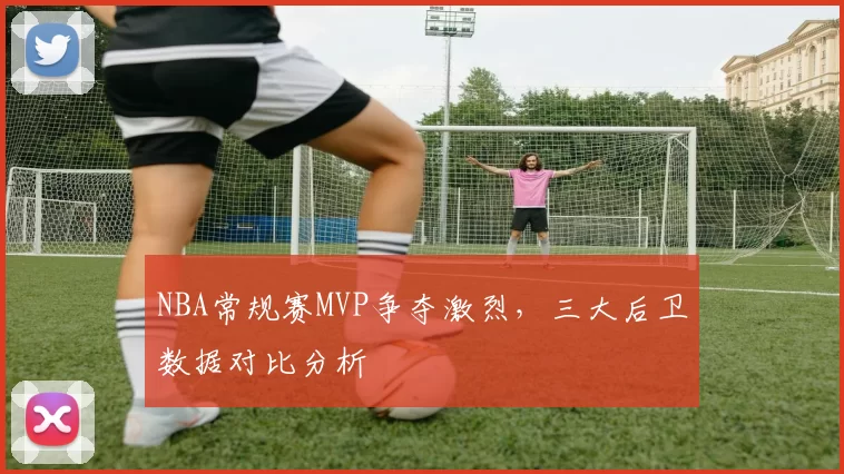 NBA常规赛MVP争夺激烈，三大后卫数据对比分析