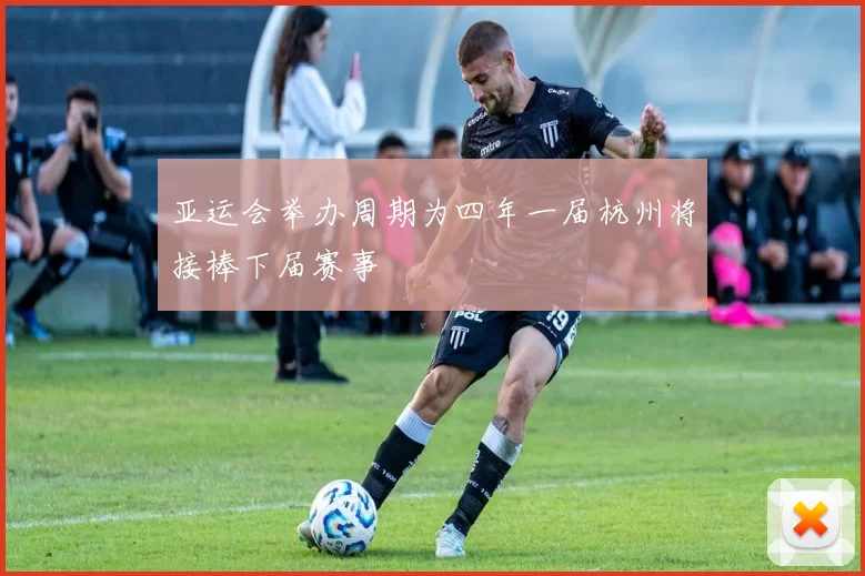 亚运会举办周期为四年一届杭州将接棒下届赛事