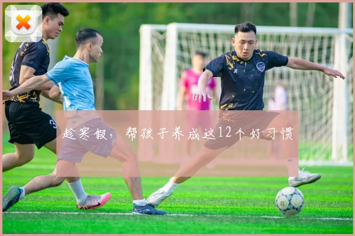 趁寒假,帮孩子养成这12个好习惯