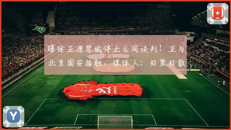 曝徐正源蓉城停止合同谈判!正与北京国安接触,媒体人:好聚好散