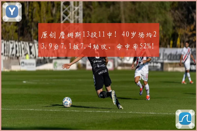 原创 詹姆斯13投11中!40岁场均23.9分7.1板7.4助攻、命中率52%!