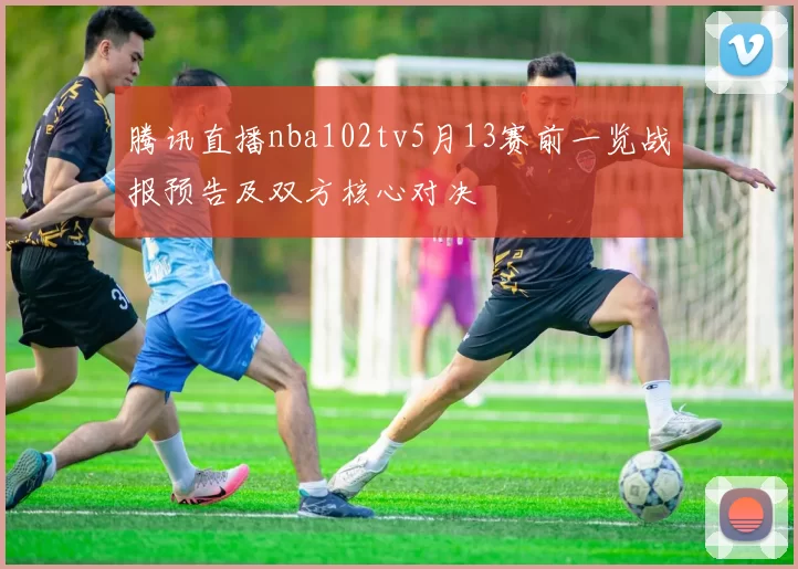 腾讯直播nba102tv5月13赛前一览战报预告及双方核心对决