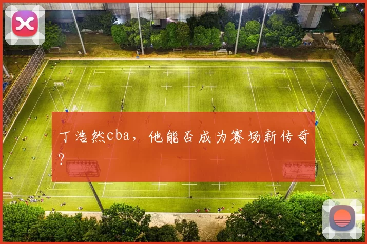 丁浩然cba,他能否成为赛场新传奇?