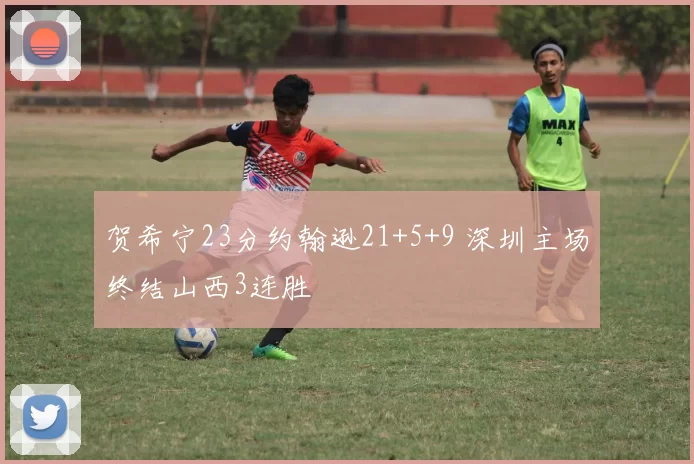 贺希宁23分约翰逊21+5+9 深圳主场终结山西3连胜