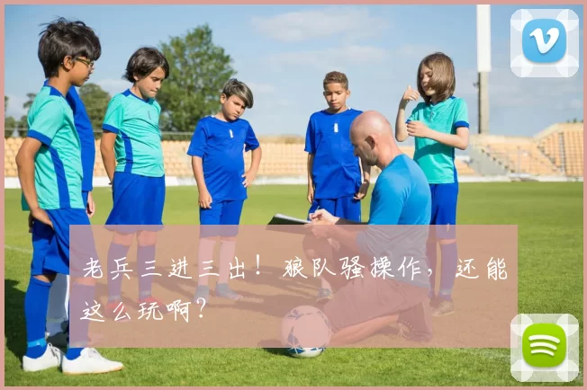 老兵三进三出!狼队骚操作,还能这么玩啊?