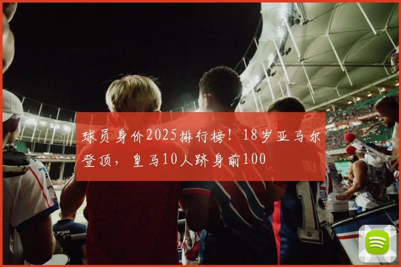 球员身价2025排行榜！18岁亚马尔登顶，皇马10人跻身前100