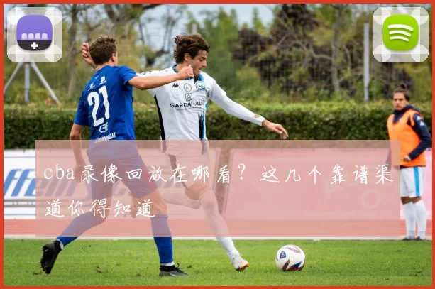 cba录像回放在哪看?这几个靠谱渠道你得知道