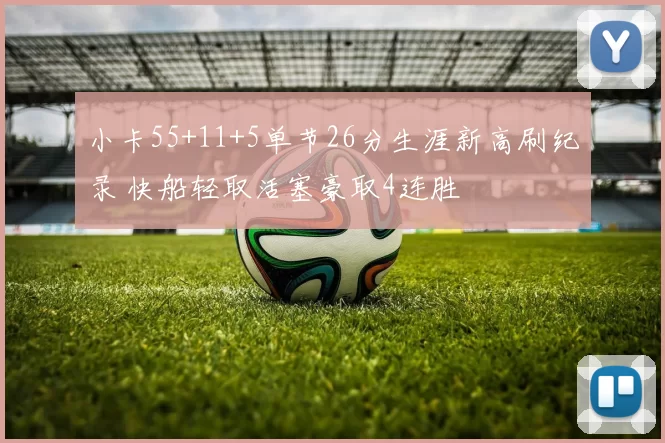 小卡55+11+5单节26分生涯新高刷纪录 快船轻取活塞豪取4连胜