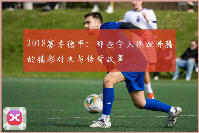 2018赛季德甲：那些令人热血沸腾的精彩对决与传奇故事