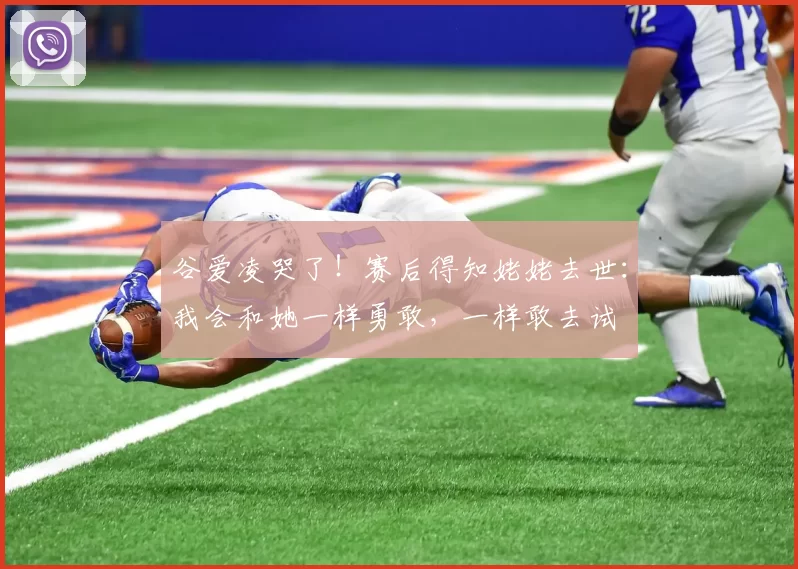 谷爱凌哭了！赛后得知姥姥去世：我会和她一样勇敢，一样敢去试