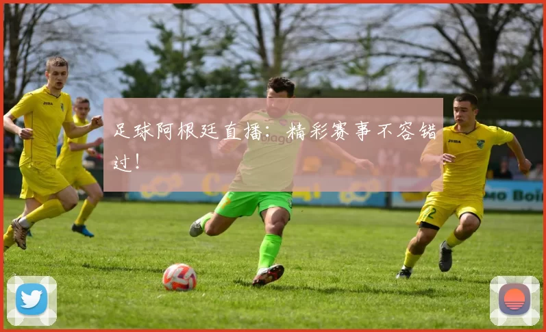 足球阿根廷直播:精彩赛事不容错过!