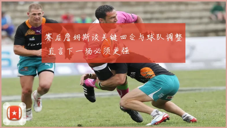 赛后詹姆斯谈关键回合与球队调整 直言下一场必须更强