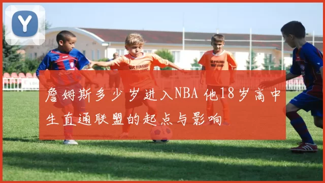 詹姆斯多少岁进入NBA 他18岁高中生直通联盟的起点与影响